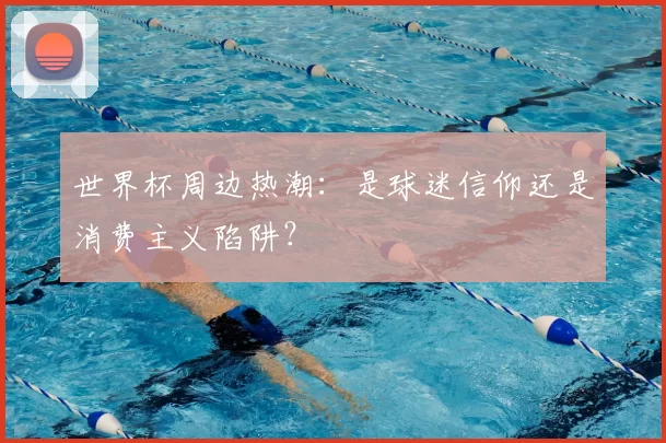 世界杯周边热潮:是球迷信仰还是消费主义陷阱?