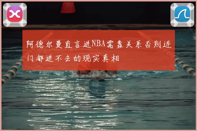 阿德尔曼直言进NBA需靠关系否则连门都进不去的现实真相