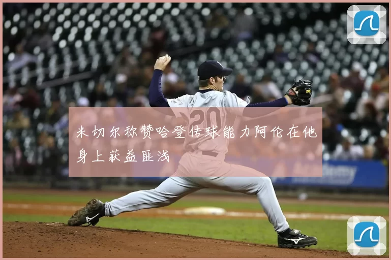 米切尔称赞哈登传球能力阿伦在他身上获益匪浅