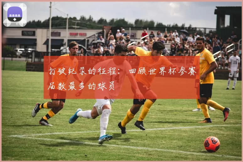 打破纪录的征程：回顾世界杯参赛届数最多的球员