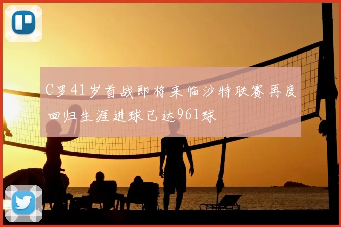 C罗41岁首战即将来临沙特联赛再度回归生涯进球已达961球