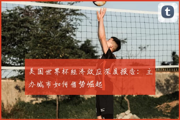 美国世界杯经济效应深度报告：主办城市如何借势崛起