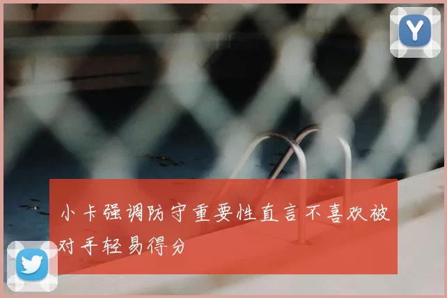 小卡强调防守重要性直言不喜欢被对手轻易得分