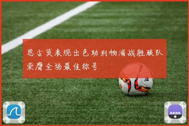 恩古莫表现出色助利物浦战胜狼队荣膺全场最佳称号