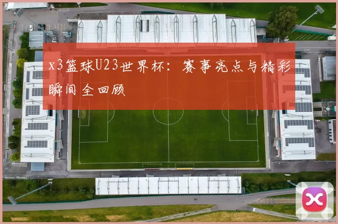 x3篮球U23世界杯：赛事亮点与精彩瞬间全回顾