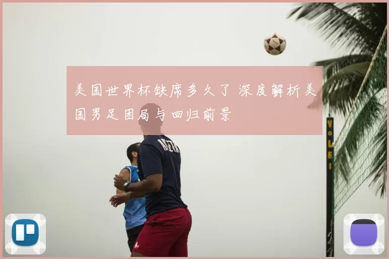美国世界杯缺席多久了 深度解析美国男足困局与回归前景