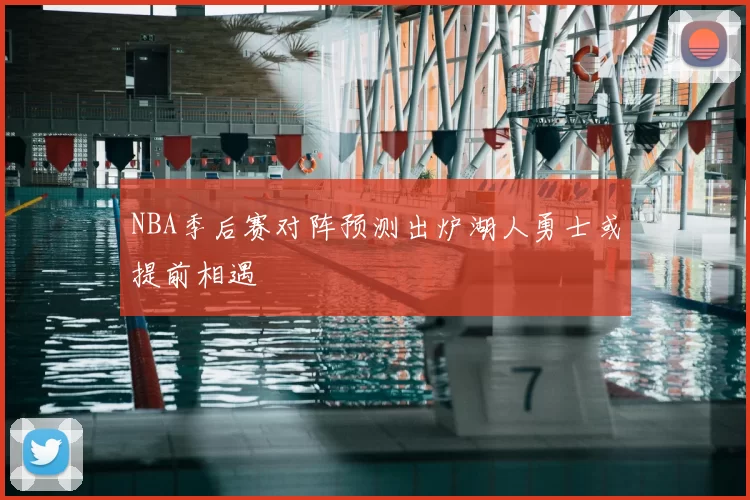 NBA季后赛对阵预测出炉湖人勇士或提前相遇