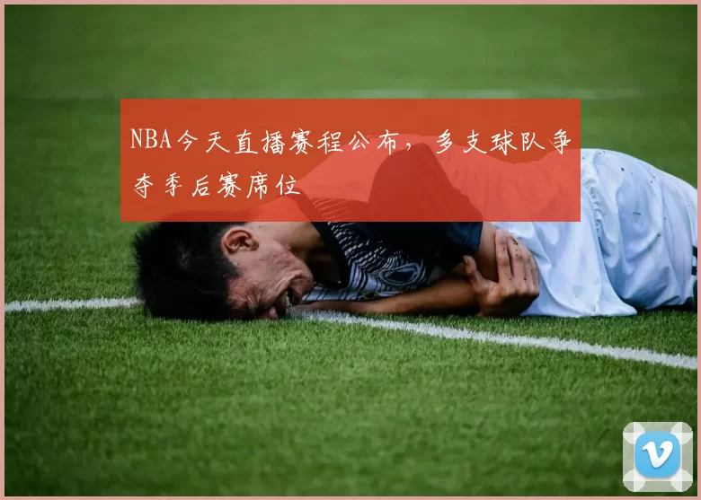 NBA今天直播赛程公布，多支球队争夺季后赛席位