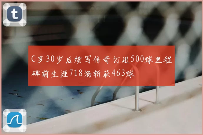 C罗30岁后续写传奇打进500球里程碑前生涯718场斩获463球