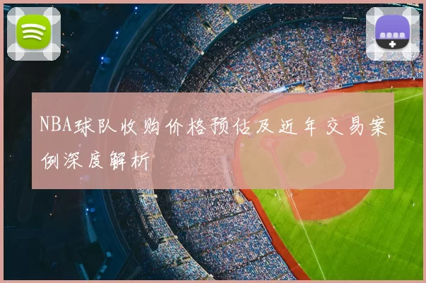 NBA球队收购价格预估及近年交易案例深度解析