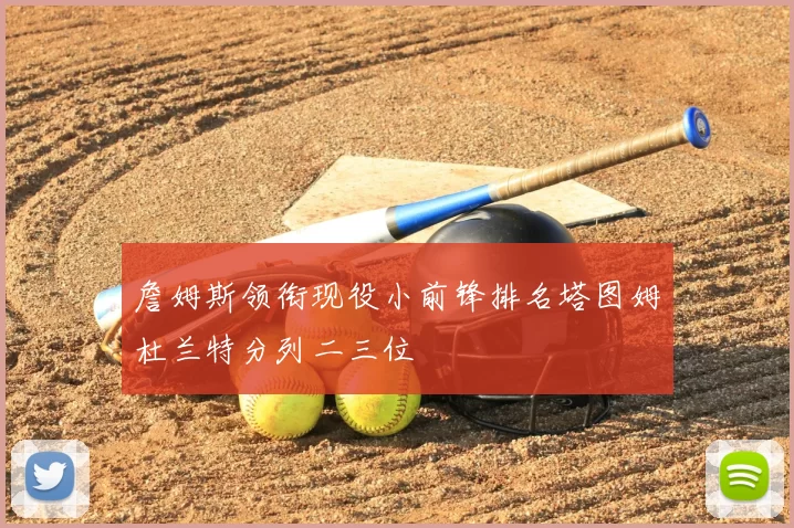詹姆斯领衔现役小前锋排名塔图姆杜兰特分列二三位