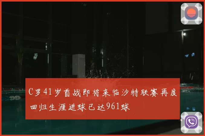 C罗41岁首战即将来临沙特联赛再度回归生涯进球已达961球