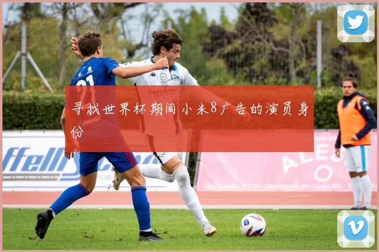 寻找世界杯期间小米8广告的演员身份