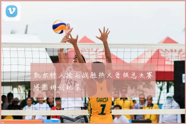 凯尔特人抢七战胜热火晋级总决赛塔图姆创纪录
