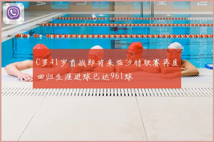 C罗41岁首战即将来临沙特联赛再度回归生涯进球已达961球