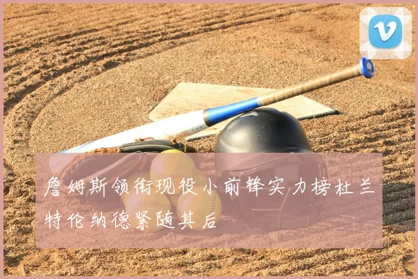 詹姆斯领衔现役小前锋实力榜杜兰特伦纳德紧随其后