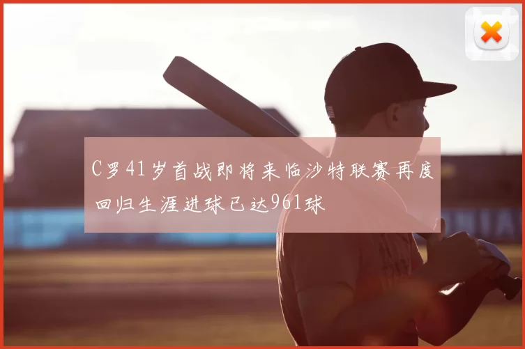 C罗41岁首战即将来临沙特联赛再度回归生涯进球已达961球