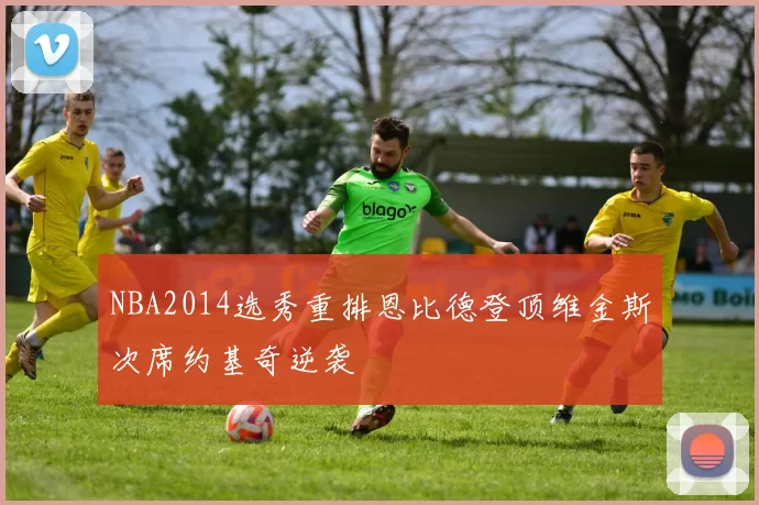 NBA2014选秀重排恩比德登顶维金斯次席约基奇逆袭