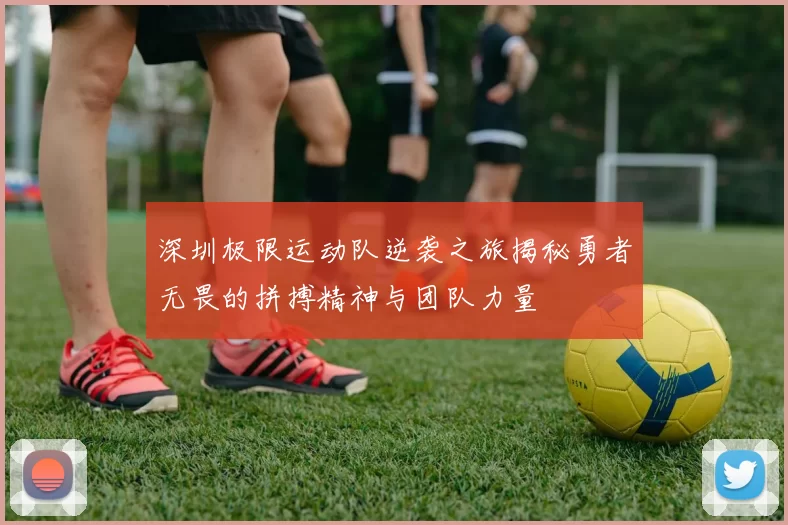 深圳极限运动队逆袭之旅揭秘勇者无畏的拼搏精神与团队力量