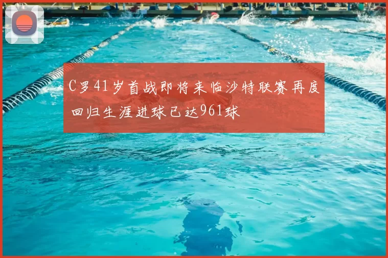 C罗41岁首战即将来临沙特联赛再度回归生涯进球已达961球